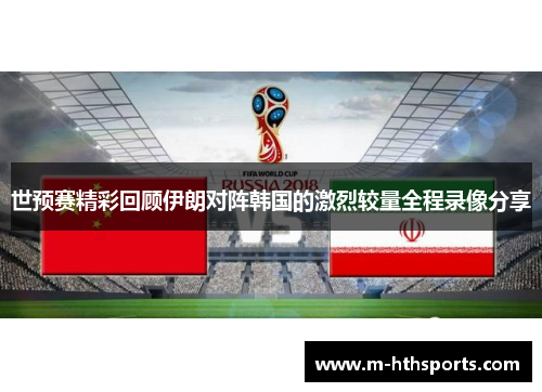 世预赛精彩回顾伊朗对阵韩国的激烈较量全程录像分享